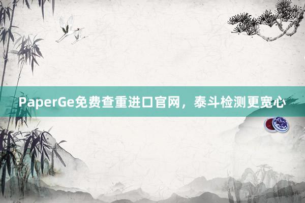 PaperGe免费查重进口官网，泰斗检测更宽心